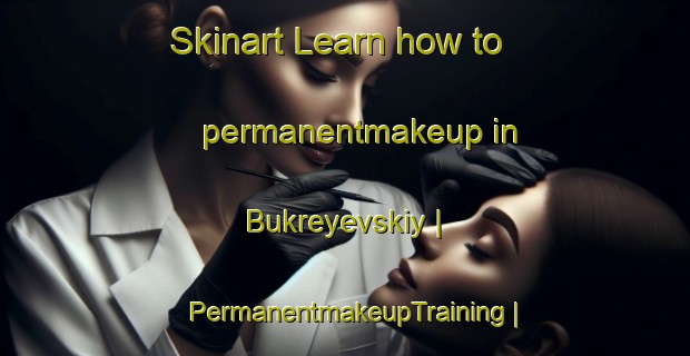 Skinart Learn how to permanentmakeup in Bukreyevskiy | PermanentmakeupTraining | PermanentmakeupClasses | SkinartTraining-Russian Federation